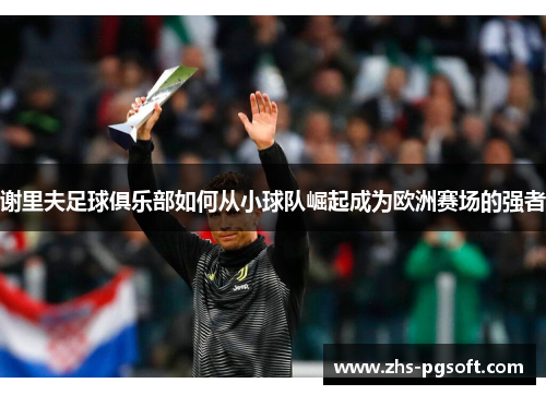谢里夫足球俱乐部如何从小球队崛起成为欧洲赛场的强者 谢里夫足球俱乐部如何从小球队崛起成为欧洲赛场的强者