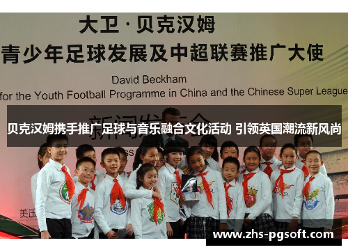 贝克汉姆携手推广足球与音乐融合文化活动 引领英国潮流新风尚 贝克汉姆携手推广足球与音乐融合文化活动 引领英国潮流新风尚