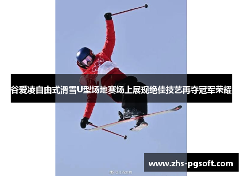 谷爱凌自由式滑雪U型场地赛场上展现绝佳技艺再夺冠军荣耀