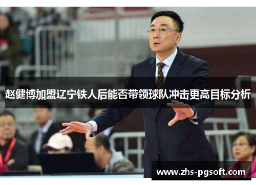 赵健博加盟辽宁铁人后能否带领球队冲击更高目标分析 赵健博加盟辽宁铁人后能否带领球队冲击更高目标分析
