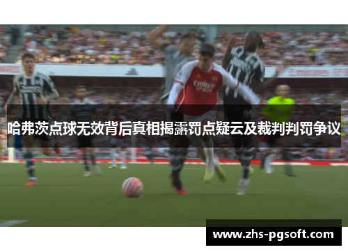 哈弗茨点球无效背后真相揭露罚点疑云及裁判判罚争议