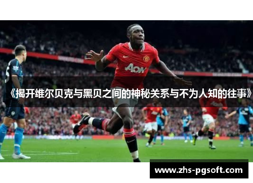 《揭开维尔贝克与黑贝之间的神秘关系与不为人知的往事》