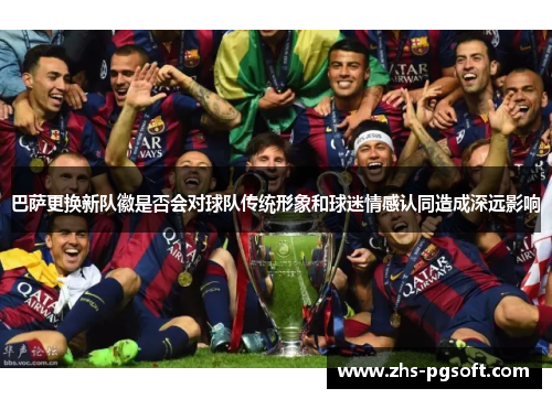 巴萨更换新队徽是否会对球队传统形象和球迷情感认同造成深远影响