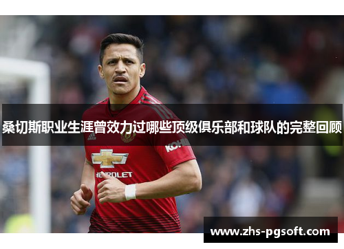 桑切斯职业生涯曾效力过哪些顶级俱乐部和球队的完整回顾