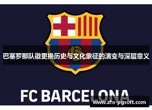 巴塞罗那队徽更换历史与文化象征的演变与深层意义