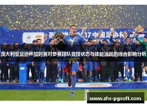 澳大利亚足协杯加时赛对参赛球队竞技状态与体能消耗的综合影响分析