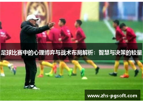 足球比赛中的心理博弈与战术布局解析：智慧与决策的较量