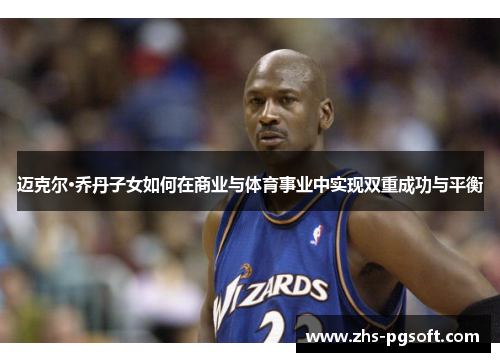 迈克尔·乔丹子女如何在商业与体育事业中实现双重成功与平衡