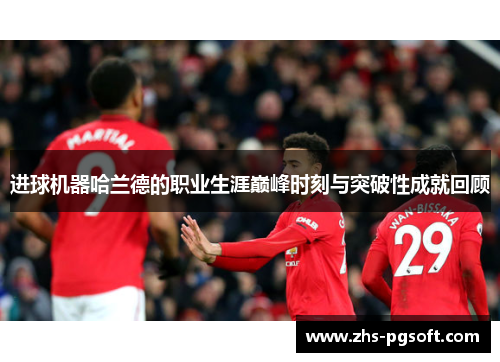 进球机器哈兰德的职业生涯巅峰时刻与突破性成就回顾