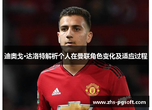 迪奥戈·达洛特解析个人在曼联角色变化及适应过程 迪奥戈·达洛特解析个人在曼联角色变化及适应过程