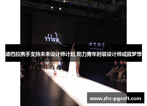 迪巴拉携手支持未来设计师计划 助力青年时装设计师成就梦想