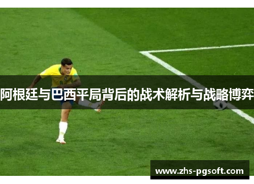 阿根廷与巴西平局背后的战术解析与战略博弈 阿根廷与巴西平局背后的战术解析与战略博弈