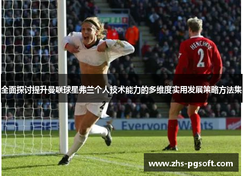 全面探讨提升曼联球星弗兰个人技术能力的多维度实用发展策略方法集 全面探讨提升曼联球星弗兰个人技术能力的多维度实用发展策略方法集