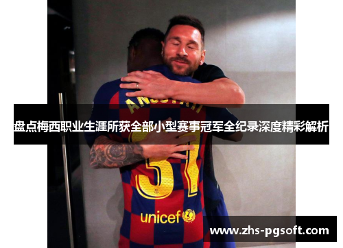 盘点梅西职业生涯所获全部小型赛事冠军全纪录深度精彩解析 盘点梅西职业生涯所获全部小型赛事冠军全纪录深度精彩解析