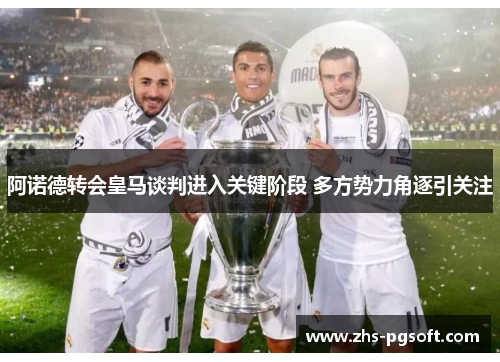 阿诺德转会皇马谈判进入关键阶段 多方势力角逐引关注