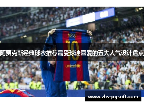 阿贾克斯经典球衣推荐最受球迷喜爱的五大人气设计盘点 阿贾克斯经典球衣推荐最受球迷喜爱的五大人气设计盘点