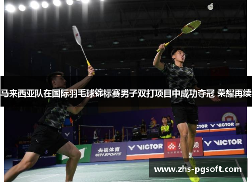 马来西亚队在国际羽毛球锦标赛男子双打项目中成功夺冠 荣耀再续