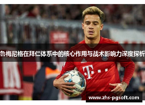 鲁梅尼格在拜仁体系中的核心作用与战术影响力深度探析