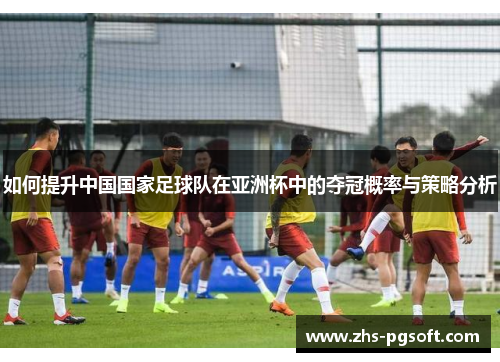 如何提升中国国家足球队在亚洲杯中的夺冠概率与策略分析