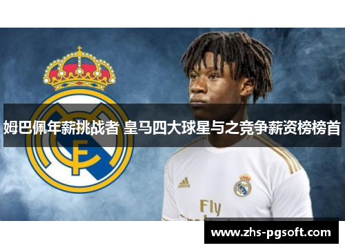 姆巴佩年薪挑战者 皇马四大球星与之竞争薪资榜榜首