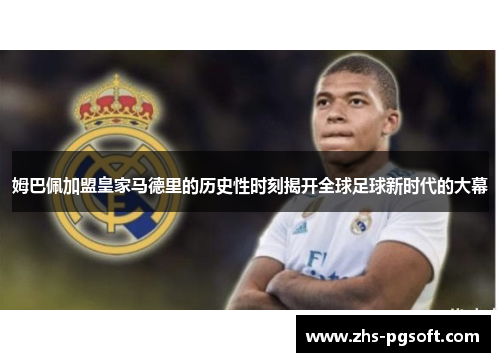 姆巴佩加盟皇家马德里的历史性时刻揭开全球足球新时代的大幕