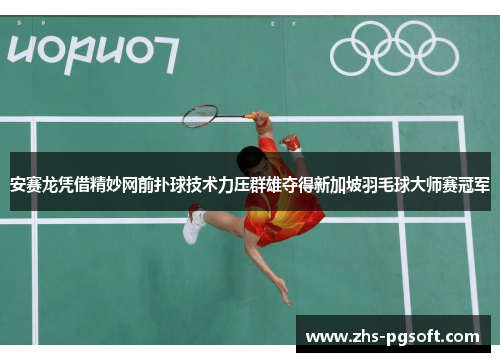 安赛龙凭借精妙网前扑球技术力压群雄夺得新加坡羽毛球大师赛冠军