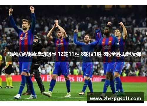 巴萨联赛战绩波动明显 12轮11胜 8轮仅1胜 8轮全胜再起反弹