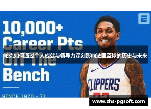 帕克如何通过个人成就与领导力深刻影响法国篮球的历史与未来
