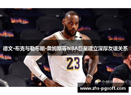 德文·布克与勒布朗·詹姆斯等NBA巨星建立深厚友谊关系