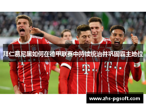 拜仁慕尼黑如何在德甲联赛中持续统治并巩固霸主地位