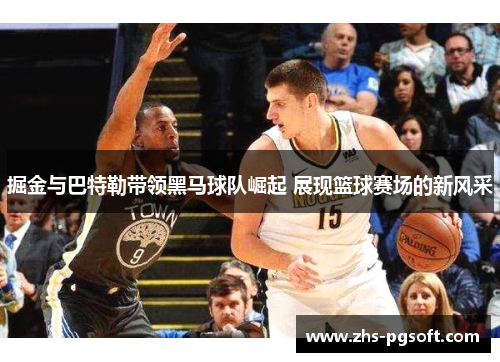 掘金与巴特勒带领黑马球队崛起 展现篮球赛场的新风采