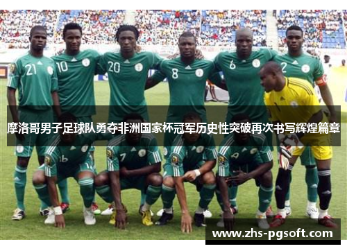 摩洛哥男子足球队勇夺非洲国家杯冠军历史性突破再次书写辉煌篇章