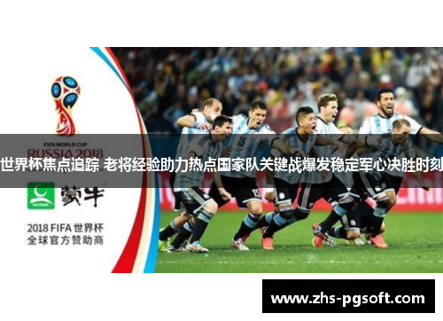 世界杯焦点追踪 老将经验助力热点国家队关键战爆发稳定军心决胜时刻