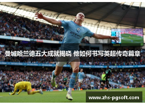 曼城哈兰德五大成就揭晓 他如何书写英超传奇篇章