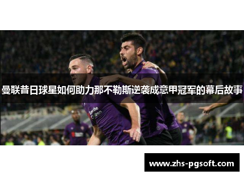 曼联昔日球星如何助力那不勒斯逆袭成意甲冠军的幕后故事