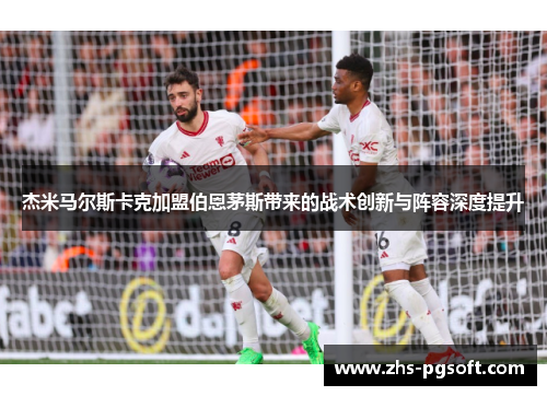 杰米马尔斯卡克加盟伯恩茅斯带来的战术创新与阵容深度提升 杰米马尔斯卡克加盟伯恩茅斯带来的战术创新与阵容深度提升
