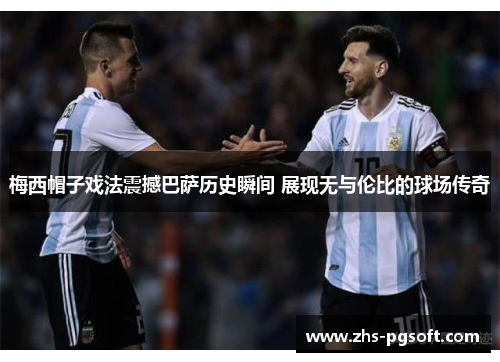 梅西帽子戏法震撼巴萨历史瞬间 展现无与伦比的球场传奇