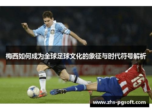 梅西如何成为全球足球文化的象征与时代符号解析