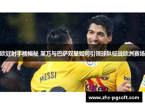 欧冠射手榜揭秘 莱万与巴萨双星如何引领球队征战欧洲赛场