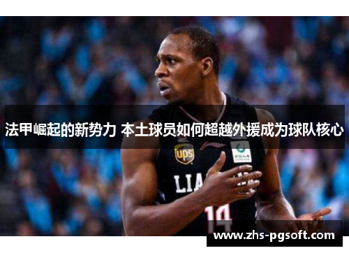 法甲崛起的新势力 本土球员如何超越外援成为球队核心