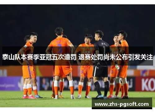 泰山队本赛季亚冠五次遭罚 退赛处罚尚未公布引发关注