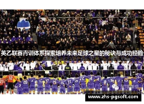 英乙联赛青训体系探索培养未来足球之星的秘诀与成功经验