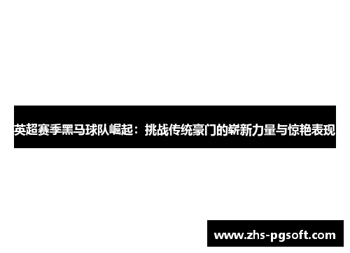 英超赛季黑马球队崛起：挑战传统豪门的崭新力量与惊艳表现