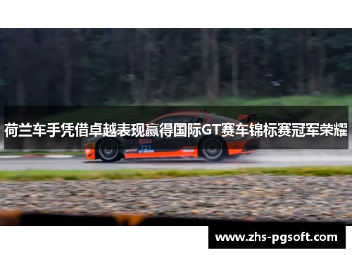 荷兰车手凭借卓越表现赢得国际GT赛车锦标赛冠军荣耀 荷兰车手凭借卓越表现赢得国际GT赛车锦标赛冠军荣耀