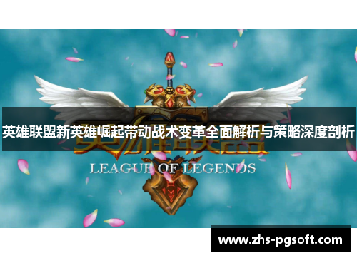 英雄联盟新英雄崛起带动战术变革全面解析与策略深度剖析
