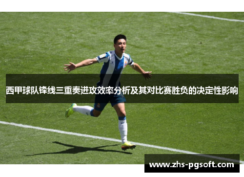 西甲球队锋线三重奏进攻效率分析及其对比赛胜负的决定性影响 西甲球队锋线三重奏进攻效率分析及其对比赛胜负的决定性影响