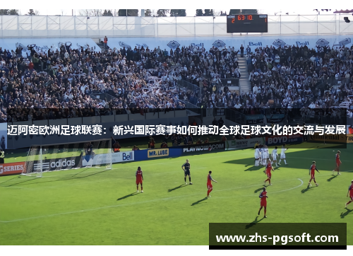 迈阿密欧洲足球联赛：新兴国际赛事如何推动全球足球文化的交流与发展