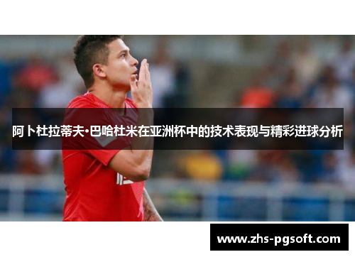 阿卜杜拉蒂夫·巴哈杜米在亚洲杯中的技术表现与精彩进球分析