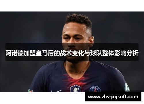 阿诺德加盟皇马后的战术变化与球队整体影响分析 阿诺德加盟皇马后的战术变化与球队整体影响分析