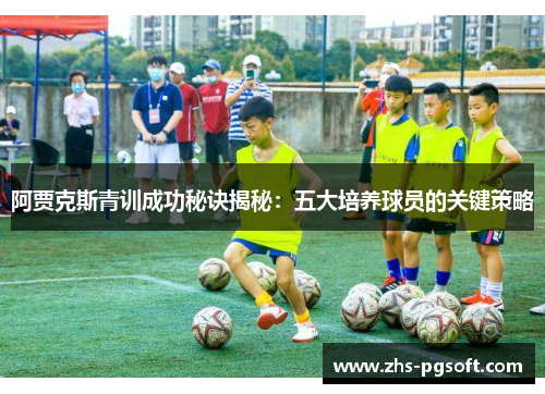 阿贾克斯青训成功秘诀揭秘：五大培养球员的关键策略